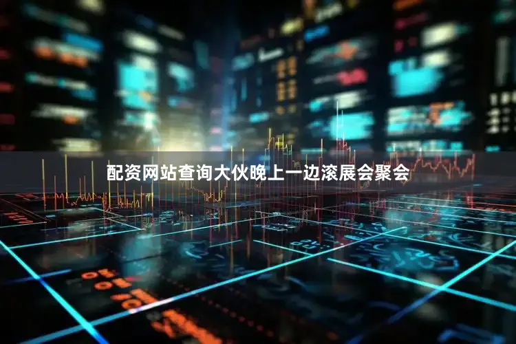 配资网站查询大伙晚上一边滚展会聚会