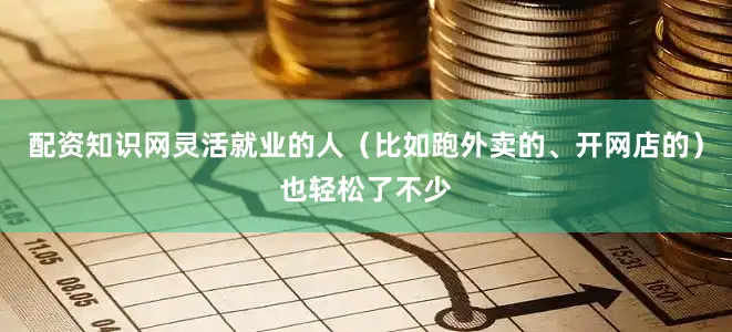 配资知识网灵活就业的人（比如跑外卖的、开网店的）也轻松了不少