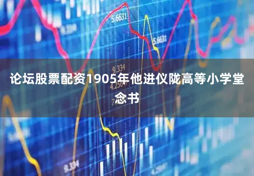 论坛股票配资1905年他进仪陇高等小学堂念书