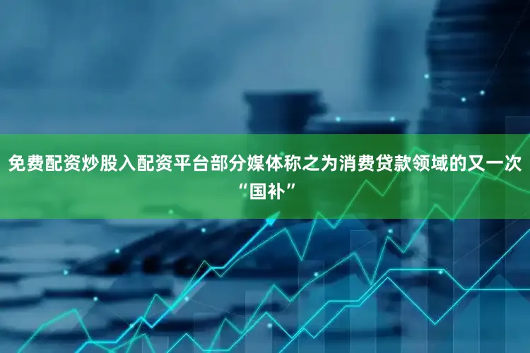 免费配资炒股入配资平台部分媒体称之为消费贷款领域的又一次“国补”