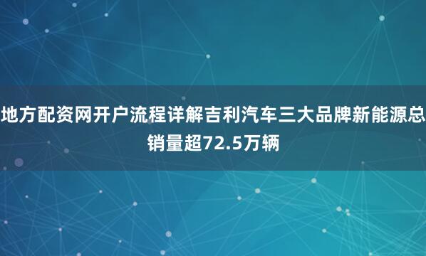 地方配资网开户流程详解吉利汽车三大品牌新能源总销量超72.5万辆