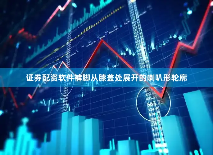 证券配资软件裤脚从膝盖处展开的喇叭形轮廓