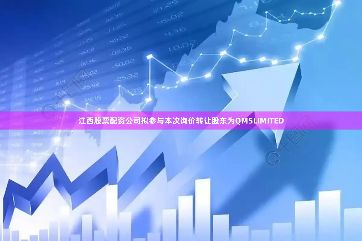 江西股票配资公司拟参与本次询价转让股东为QM5LIMITED