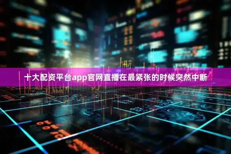 十大配资平台app官网直播在最紧张的时候突然中断