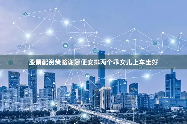 股票配资策略谢娜便安排两个乖女儿上车坐好