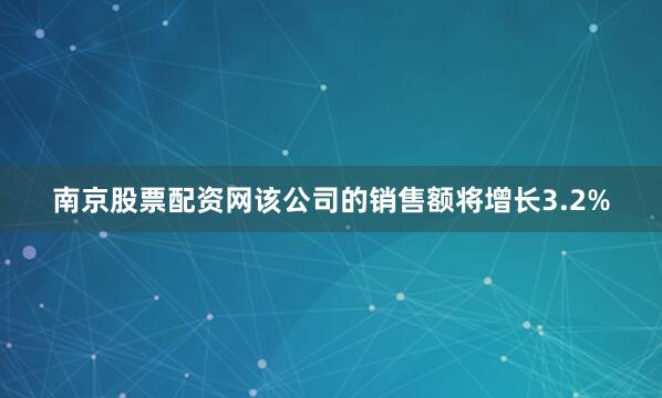 南京股票配资网该公司的销售额将增长3.2%