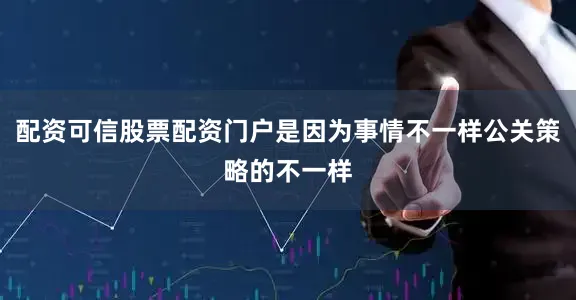 配资可信股票配资门户是因为事情不一样公关策略的不一样