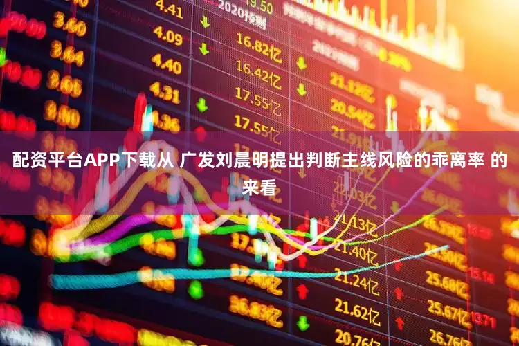配资平台APP下载从 广发刘晨明提出判断主线风险的乖离率 的来看