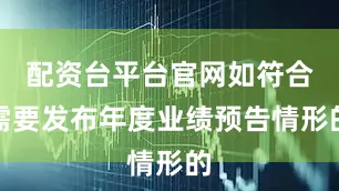 配资台平台官网如符合需要发布年度业绩预告情形的