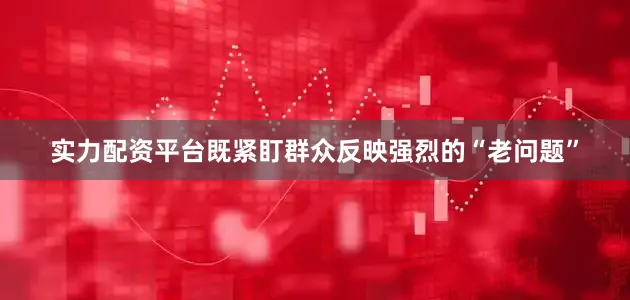实力配资平台既紧盯群众反映强烈的“老问题”